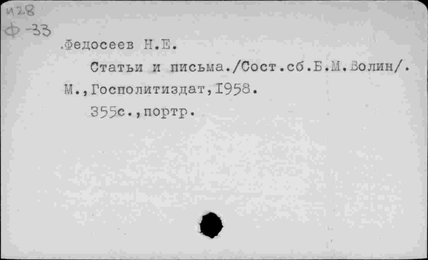 ﻿.Федосеев Н.Е.
Статьи и письма./Сост.сб.Б.М.Волин/.
М.,Госполитиздат,1958•
355с.,портр.